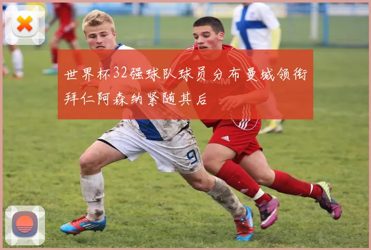 世界杯32强球队球员分布曼城领衔拜仁阿森纳紧随其后